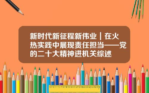 新时代新征程新伟业｜在火热实践中展现责任担当——党的二十大精神进机关综述