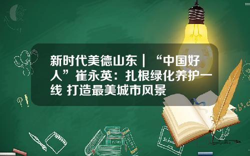 新时代美德山东｜“中国好人”崔永英：扎根绿化养护一线 打造最美城市风景