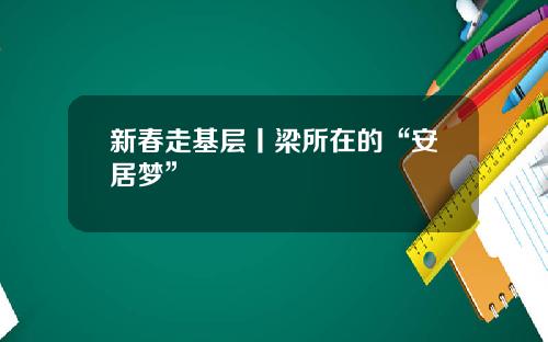 新春走基层丨梁所在的“安居梦”