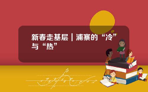 新春走基层｜浦寨的“冷”与“热”