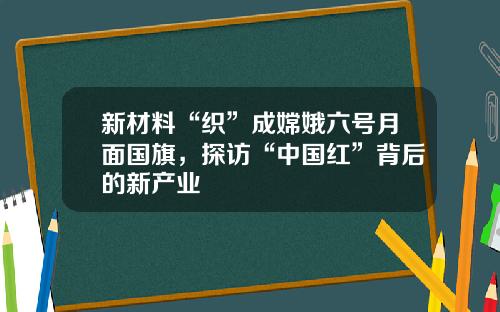 新材料“织”成嫦娥六号月面国旗，探访“中国红”背后的新产业