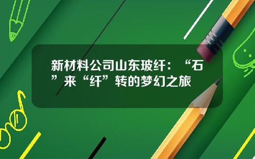 新材料公司山东玻纤：“石”来“纤”转的梦幻之旅