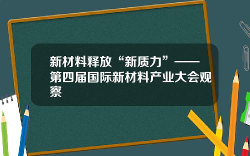 新材料释放“新质力”——第四届国际新材料产业大会观察