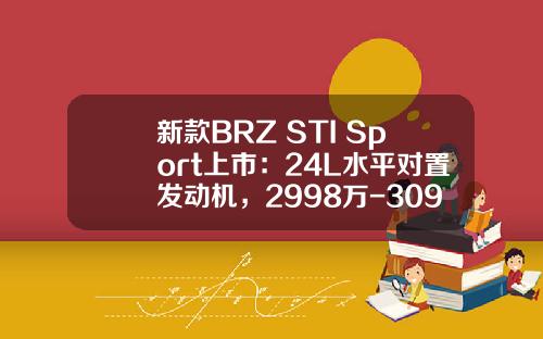 新款BRZ STI Sport上市：24L水平对置发动机，2998万-3098万元