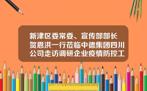 新津区委常委、宣传部部长贺恩洪一行莅临中德集团四川公司走访调研企业疫情防控工作情况