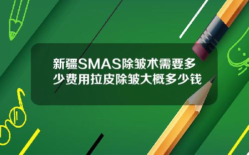 新疆SMAS除皱术需要多少费用拉皮除皱大概多少钱
