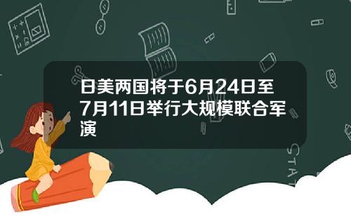 日美两国将于6月24日至7月11日举行大规模联合军演