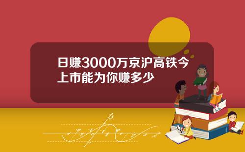 日赚3000万京沪高铁今上市能为你赚多少