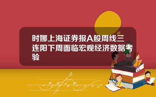 时娜上海证券报A股周线三连阳下周面临宏观经济数据考验