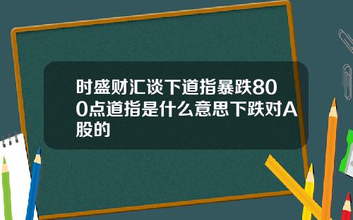 时盛财汇谈下道指暴跌800点道指是什么意思下跌对A股的