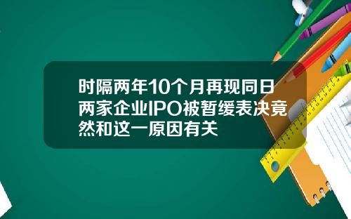 时隔两年10个月再现同日两家企业IPO被暂缓表决竟然和这一原因有关