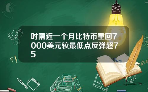时隔近一个月比特币重回7000美元较最低点反弹超75