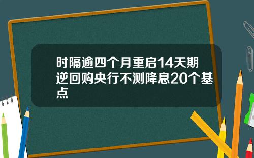 时隔逾四个月重启14天期逆回购央行不测降息20个基点