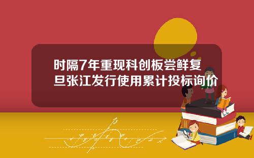 时隔7年重现科创板尝鲜复旦张江发行使用累计投标询价