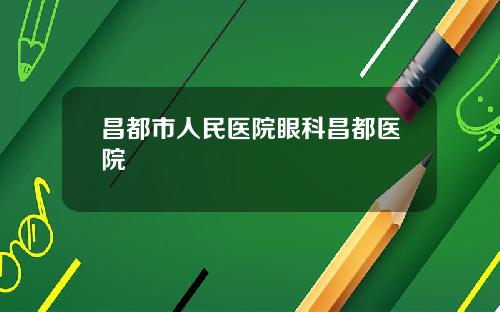 昌都市人民医院眼科昌都医院