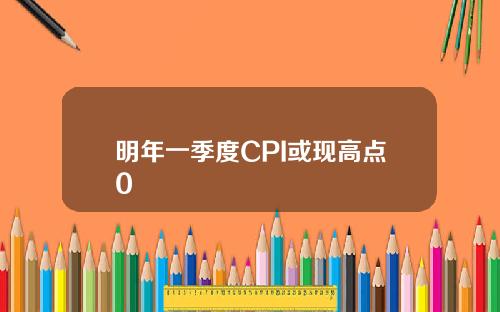明年一季度CPI或现高点0