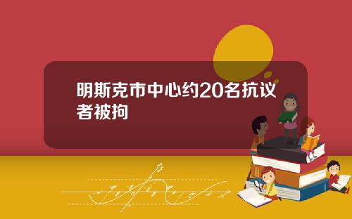 明斯克市中心约20名抗议者被拘