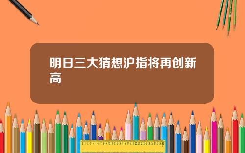 明日三大猜想沪指将再创新高