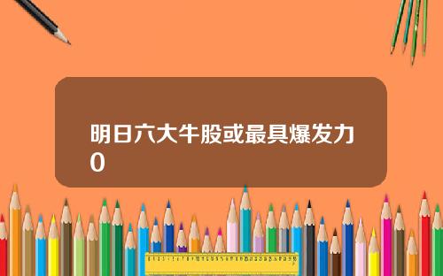明日六大牛股或最具爆发力0