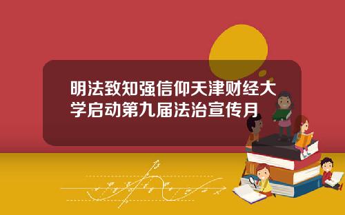 明法致知强信仰天津财经大学启动第九届法治宣传月