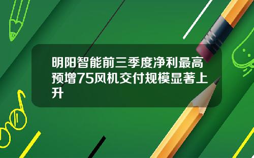 明阳智能前三季度净利最高预增75风机交付规模显著上升