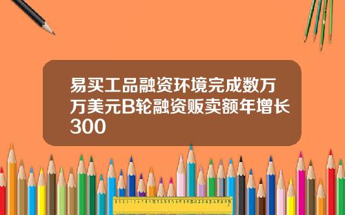 易买工品融资环境完成数万万美元B轮融资贩卖额年增长300