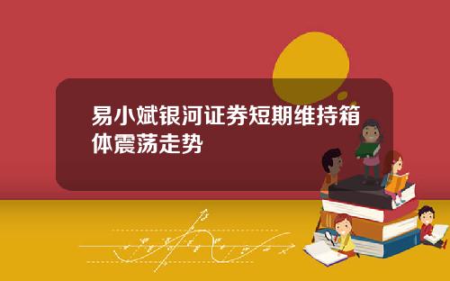 易小斌银河证券短期维持箱体震荡走势