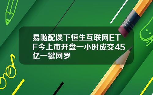 易随配谈下恒生互联网ETF今上市开盘一小时成交45亿一键网罗