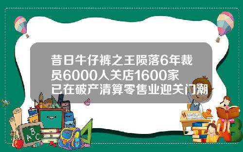 昔日牛仔裤之王陨落6年裁员6000人关店1600家已在破产清算零售业迎关门潮