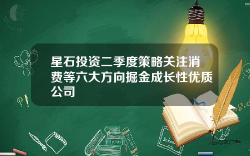 星石投资二季度策略关注消费等六大方向掘金成长性优质公司
