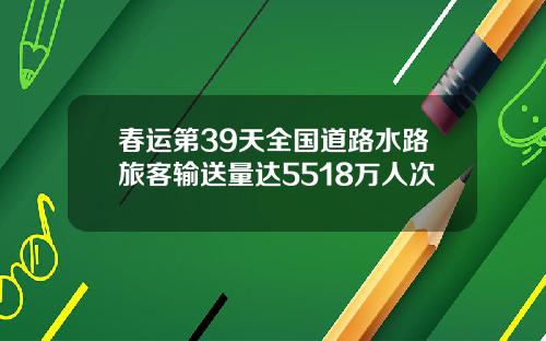 春运第39天全国道路水路旅客输送量达5518万人次