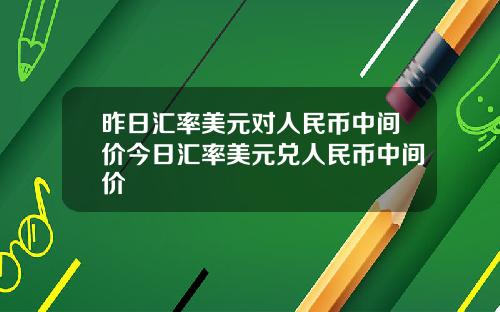 昨日汇率美元对人民币中间价今日汇率美元兑人民币中间价
