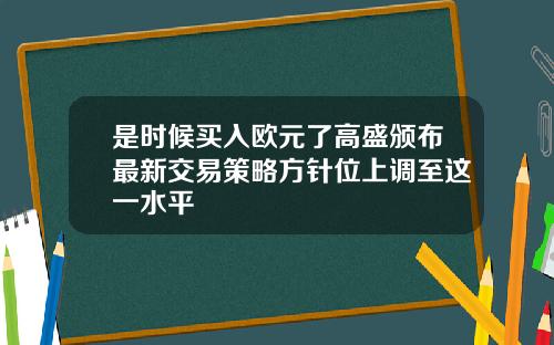 是时候买入欧元了高盛颁布最新交易策略方针位上调至这一水平