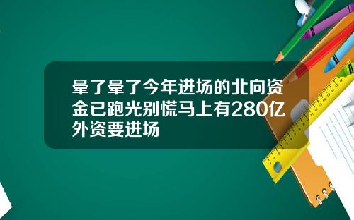 晕了晕了今年进场的北向资金已跑光别慌马上有280亿外资要进场