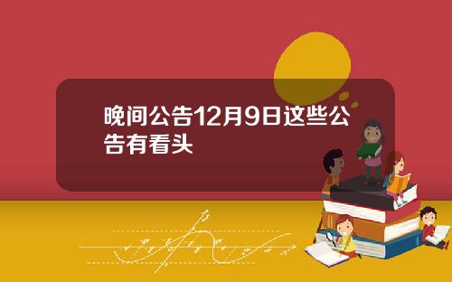 晚间公告12月9日这些公告有看头