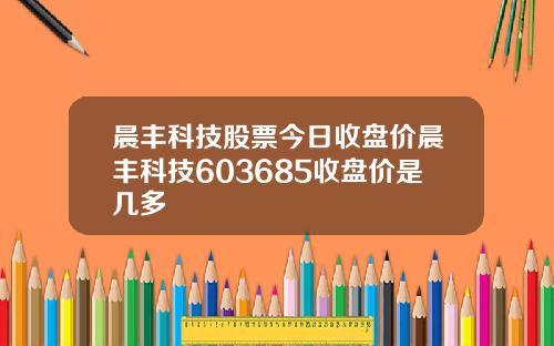 晨丰科技股票今日收盘价晨丰科技603685收盘价是几多