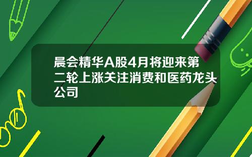 晨会精华A股4月将迎来第二轮上涨关注消费和医药龙头公司