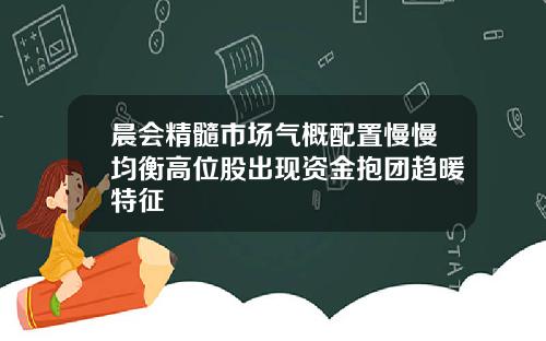 晨会精髓市场气概配置慢慢均衡高位股出现资金抱团趋暖特征
