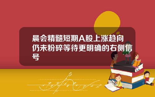 晨会精髓短期A股上涨趋向仍未粉碎等待更明确的右侧信号