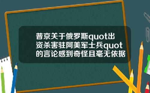 普京关于俄罗斯quot出资杀害驻阿美军士兵quot的言论感到奇怪且毫无依据