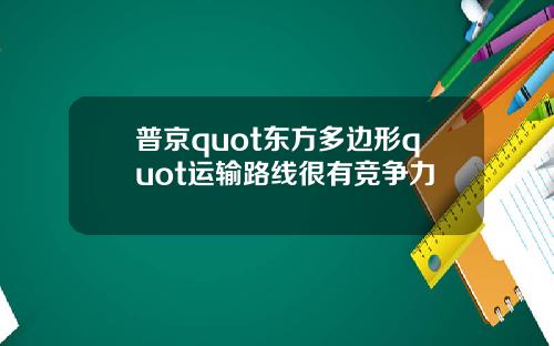 普京quot东方多边形quot运输路线很有竞争力