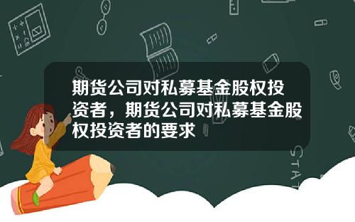 期货公司对私募基金股权投资者，期货公司对私募基金股权投资者的要求