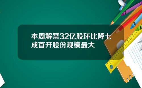 本周解禁32亿股环比降七成首开股份规模最大