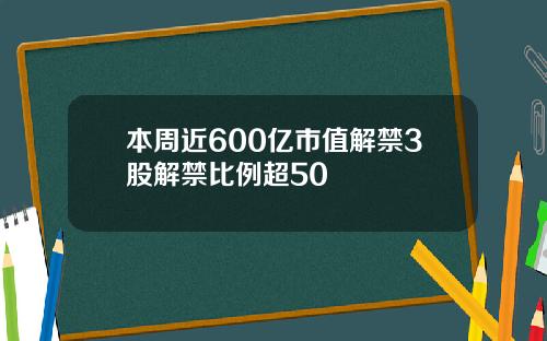 本周近600亿市值解禁3股解禁比例超50