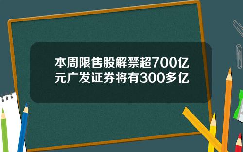 本周限售股解禁超700亿元广发证券将有300多亿