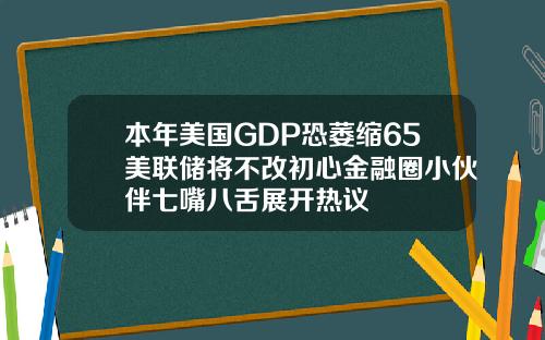 本年美国GDP恐萎缩65美联储将不改初心金融圈小伙伴七嘴八舌展开热议