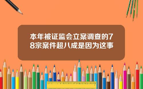 本年被证监会立案调查的78宗案件超八成是因为这事