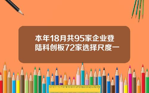 本年18月共95家企业登陆科创板72家选择尺度一