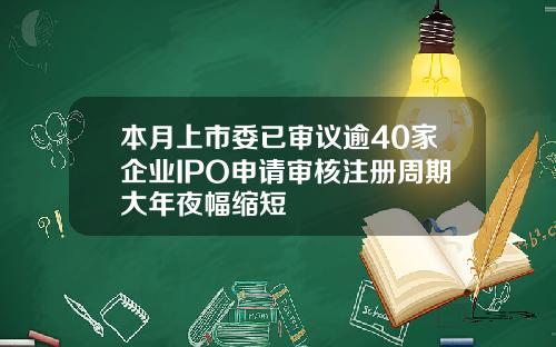 本月上市委已审议逾40家企业IPO申请审核注册周期大年夜幅缩短
