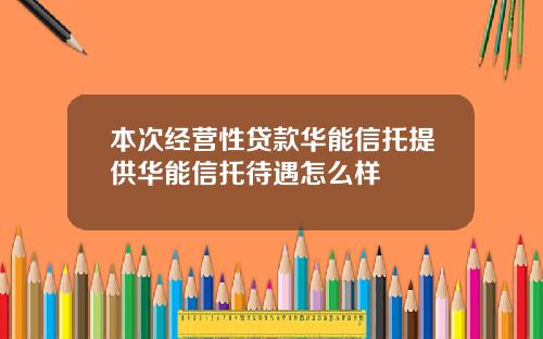 本次经营性贷款华能信托提供华能信托待遇怎么样